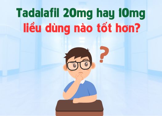 Tadalafil 20mg và Tadalafil 10mg điều trị rối loạn cương dương, liều dùng nào tốt hơn?